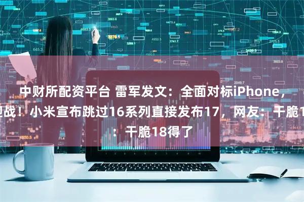 中财所配资平台 雷军发文：全面对标iPhone，正面迎战！小米宣布跳过16系列直接发布17，网友：干脆18得了