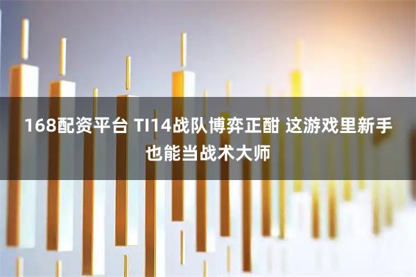 168配资平台 TI14战队博弈正酣 这游戏里新手也能当战术大师