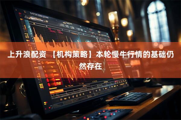 上升浪配资 【机构策略】本轮慢牛行情的基础仍然存在