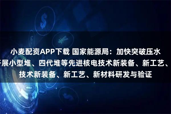 小麦配资APP下载 国家能源局：加快突破压水堆机组关键装备 开展小型堆、四代堆等先进核电技术新装备、新工艺、新材料研发与验证