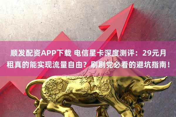 顺发配资APP下载 电信星卡深度测评：29元月租真的能实现流量自由？刷剧党必看的避坑指南！