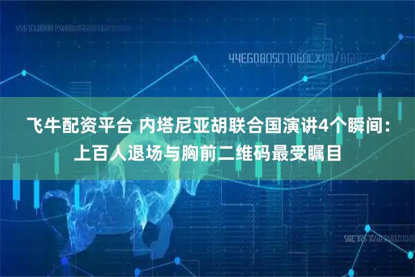 飞牛配资平台 内塔尼亚胡联合国演讲4个瞬间：上百人退场与胸前二维码最受瞩目