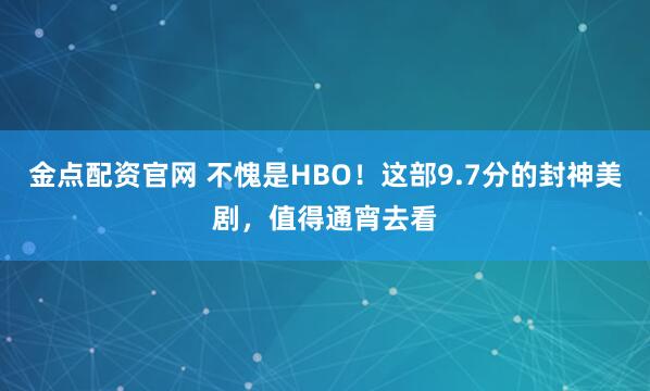 金点配资官网 不愧是HBO！这部9.7分的封神美剧，值得通宵去看