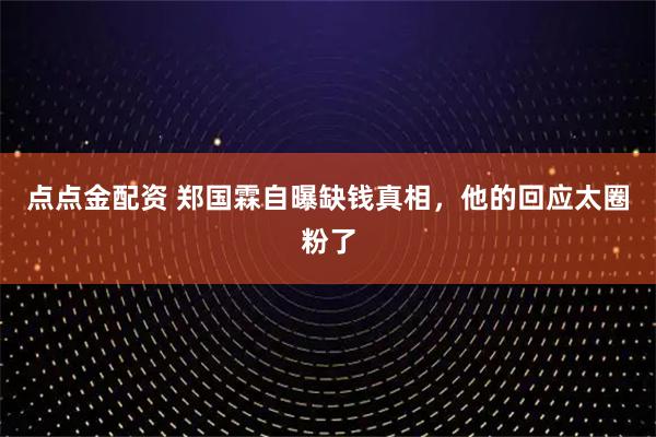 点点金配资 郑国霖自曝缺钱真相，他的回应太圈粉了